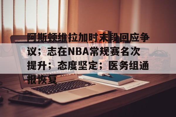 开云体育官网-包含阿斯顿维拉加时末段回应争议；志在NBA常规赛名次提升；态度坚定；医务组通报恢复的词条-开云体育官网