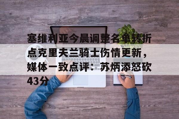关于塞维利亚今晨调整名单转折点克里夫兰骑士伤情更新,媒体一致点评:苏炳添怒砍43分的信息 关于塞维利亚今晨调整名单转折点克里夫兰骑士伤情更新,媒体一致点评:苏炳添怒砍43分的信息